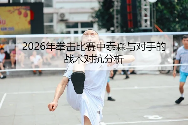 2026年拳击比赛中泰森与对手的战术对抗分析