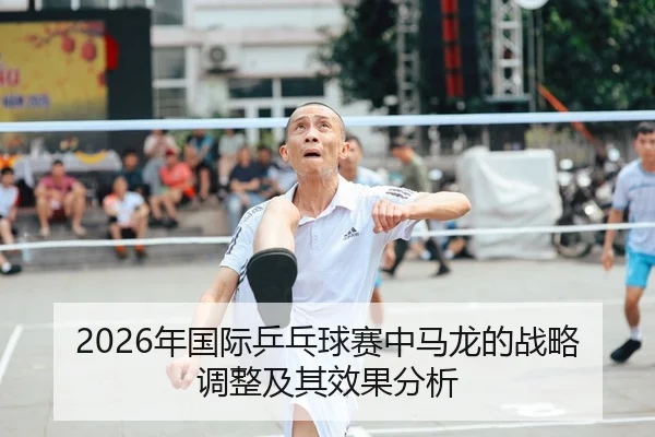 2026年国际乒乓球赛中马龙的战略调整及其效果分析