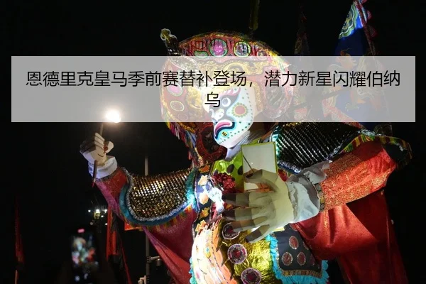 恩德里克皇马季前赛替补登场，潜力新星闪耀伯纳乌
