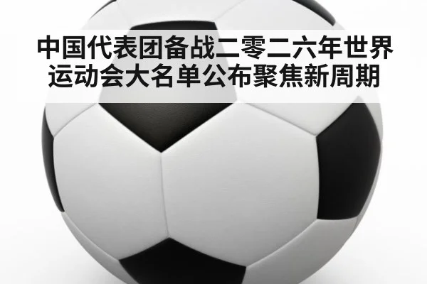 中国代表团备战二零二六年世界运动会大名单公布聚焦新周期