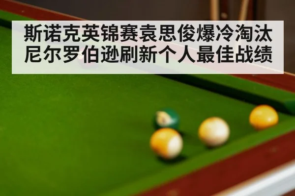 斯诺克英锦赛袁思俊爆冷淘汰尼尔罗伯逊刷新个人最佳战绩