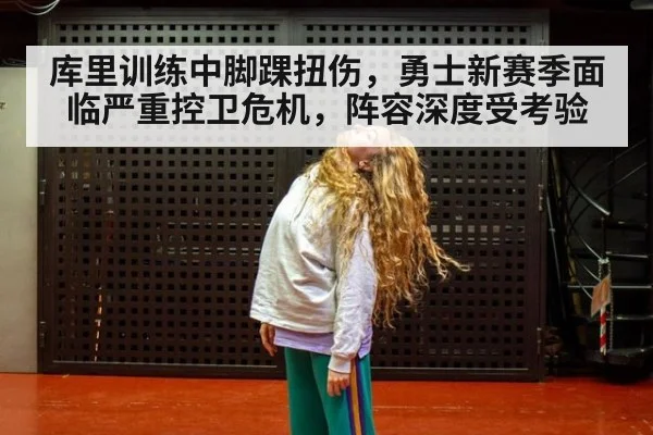 库里训练中脚踝扭伤,勇士新赛季面临严重控卫危机,阵容深度受考验
