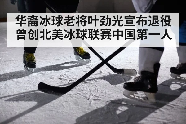 华裔冰球老将叶劲光宣布退役曾创北美冰球联赛中国第一人