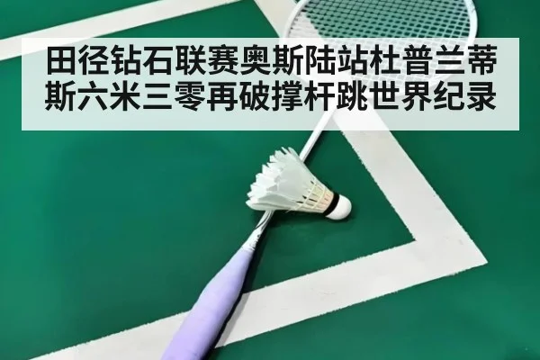 田径钻石联赛奥斯陆站杜普兰蒂斯六米三零再破撑杆跳世界纪录