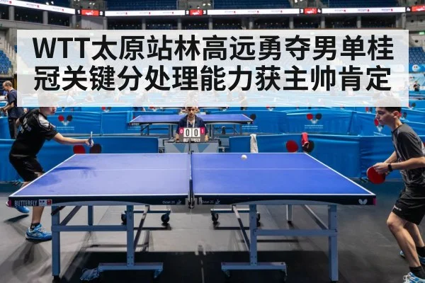 WTT太原站林高远勇夺男单桂冠关键分处理能力获主帅肯定